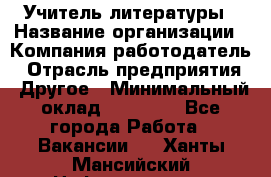 Учитель литературы › Название организации ­ Компания-работодатель › Отрасль предприятия ­ Другое › Минимальный оклад ­ 20 000 - Все города Работа » Вакансии   . Ханты-Мансийский,Нефтеюганск г.